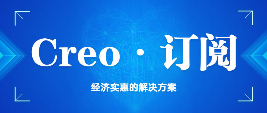 正版皇冠信用网代理_Creo 10 有哪些新功能 正版Creo代理订阅 使您的工作变得更容易、更快捷